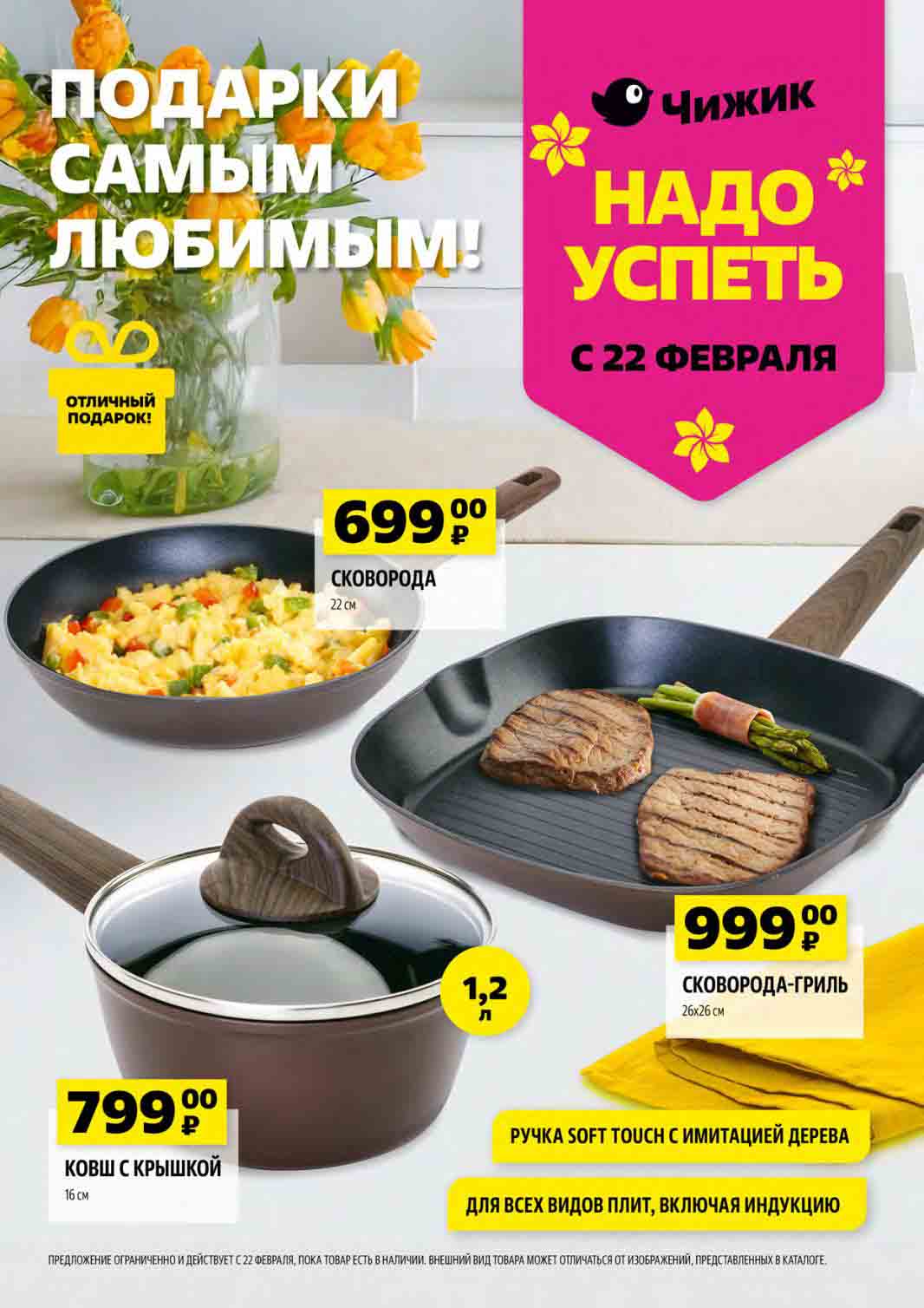 каталог акций "чижик" 22.02.2024-28.02.2024 надо успеть!
 СКОВОРОДА 22см отличный ПОДАРОК за 699 рублей
    Характеристики сковороды:
    26х26 см
    РУЧКА SOFT TOUCH С ИМИТАЦИЕЙ ДЕРЕВА
    ДЛЯ ВСЕХ ВИДОВ ПЛИТ, ВКЛЮЧАЯ ИНДУКЦИЮ

Дополнительные товары:

    СКОВОРОДА-ГРИЛЬ 999 руб.
  КОВШ С КРЫШКОЙ 16 см за 799 руб.
    
Ограничения:

    ПРЕДЛОЖЕНИЕ ОГРАНИЧЕННО И ДЕЙСТВУЕТ С 22 ФЕВРАЛЯ, ПОКА ТОВАР ЕСТЬ В НАЛИЧИИ.
    ВНЕШНИЙ ВИД ТОВАРА МОЖЕТ ОТЛИЧАТЬСЯ ОТ ИЗОБРАЖЕНИЙ, ПРЕДСТАВЛЕННЫХ В КАТАЛОГЕ.
